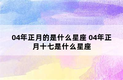 04年正月的是什么星座 04年正月十七是什么星座